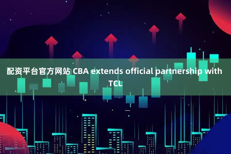 配资平台官方网站 CBA extends official partnership with TCL