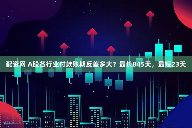 配资网 A股各行业付款账期反差多大？最长845天，最短23天