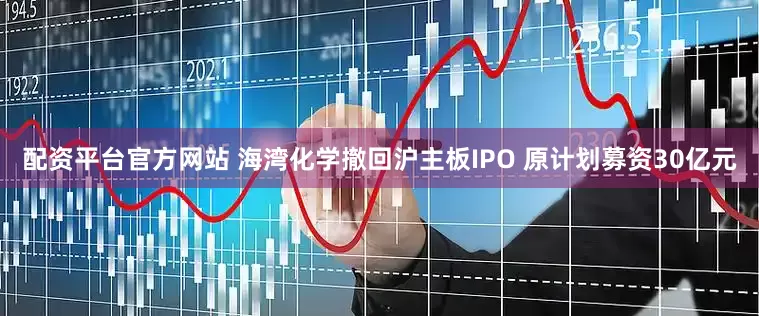 配资平台官方网站 海湾化学撤回沪主板IPO 原计划募资30亿元