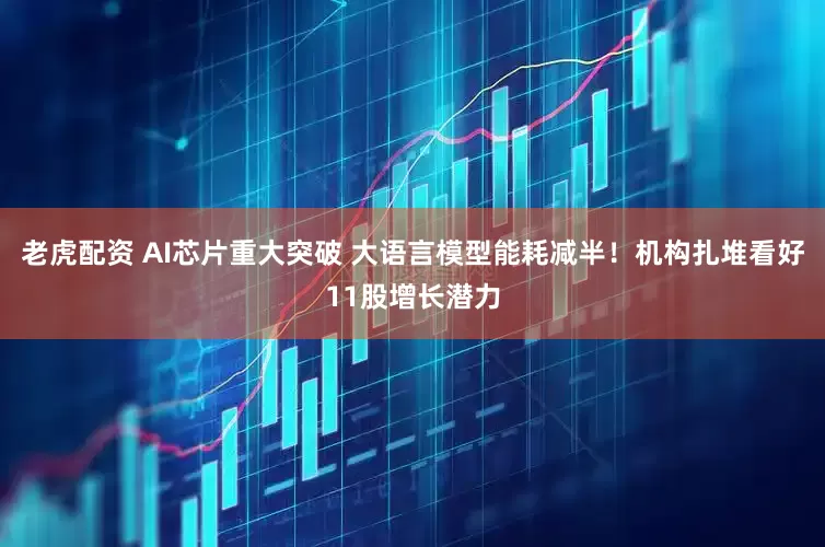 老虎配资 AI芯片重大突破 大语言模型能耗减半！机构扎堆看好11股增长潜力