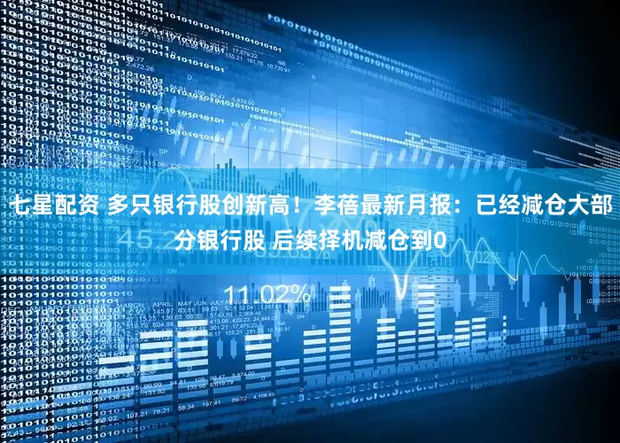 七星配资 多只银行股创新高！李蓓最新月报：已经减仓大部分银行股 后续择机减仓到0