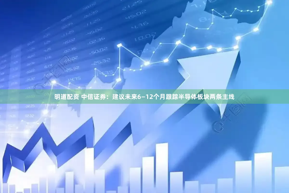 明道配资 中信证券：建议未来6—12个月跟踪半导体板块两条主线