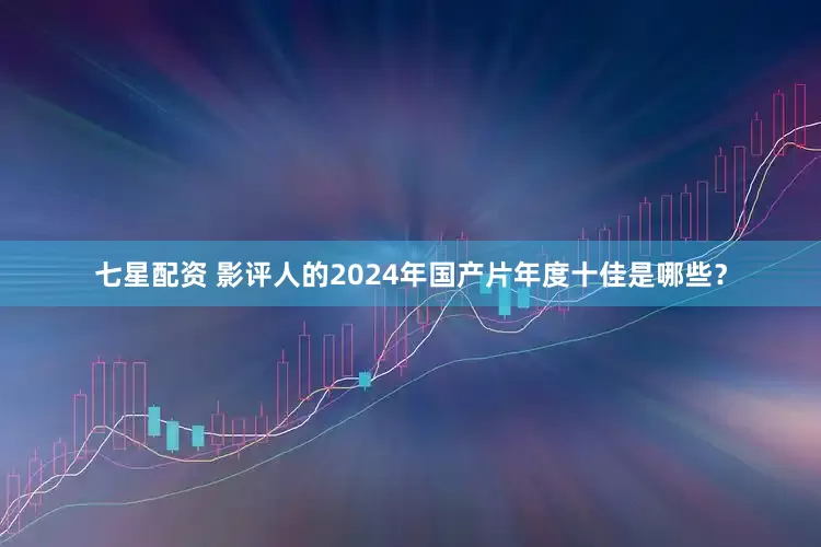 七星配资 影评人的2024年国产片年度十佳是哪些？