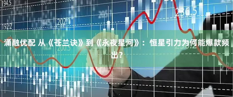 涌融优配 从《苍兰诀》到《永夜星河》：恒星引力为何能爆款频出？