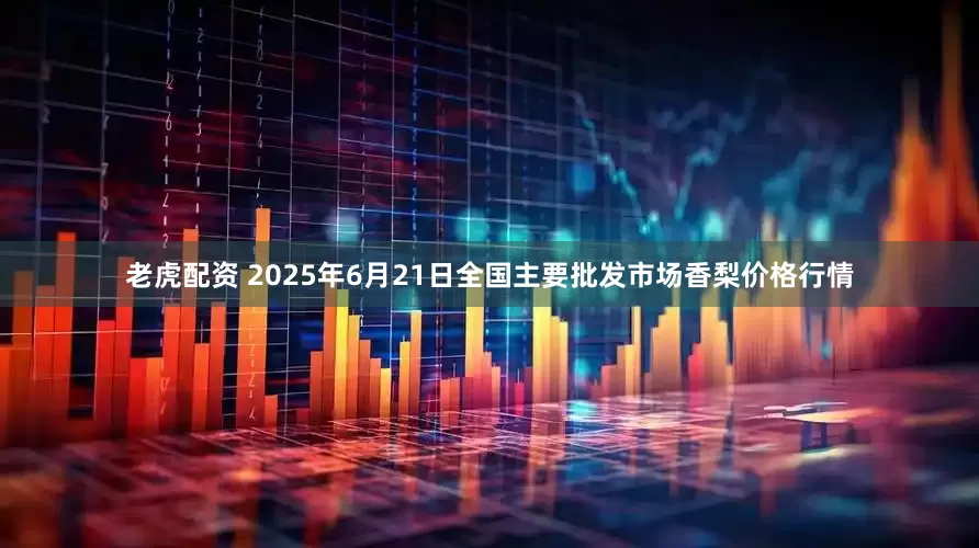 老虎配资 2025年6月21日全国主要批发市场香梨价格行情