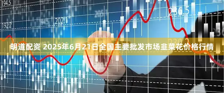 明道配资 2025年6月21日全国主要批发市场韭菜花价格行情