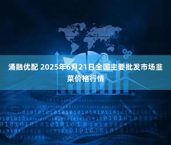 涌融优配 2025年6月21日全国主要批发市场韭菜价格行情
