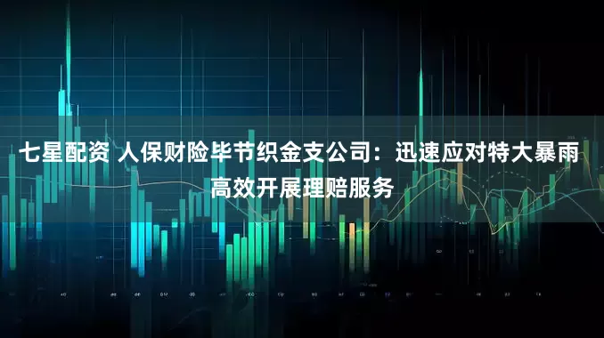 七星配资 人保财险毕节织金支公司：迅速应对特大暴雨 高效开展理赔服务