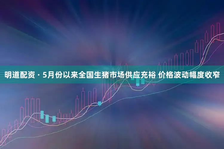明道配资 · 5月份以来全国生猪市场供应充裕 价格波动幅度收窄