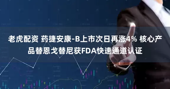 老虎配资 药捷安康-B上市次日再涨4% 核心产品替恩戈替尼获FDA快速通道认证