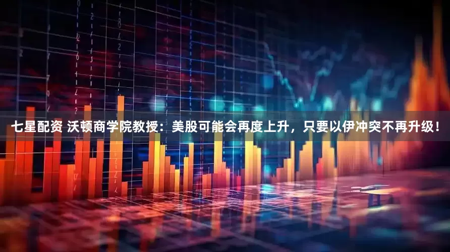 七星配资 沃顿商学院教授：美股可能会再度上升，只要以伊冲突不再升级！