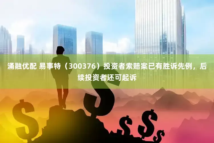 涌融优配 易事特（300376）投资者索赔案已有胜诉先例，后续投资者还可起诉