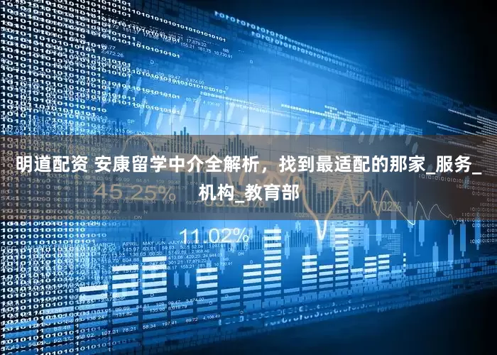 明道配资 安康留学中介全解析，找到最适配的那家_服务_机构_教育部