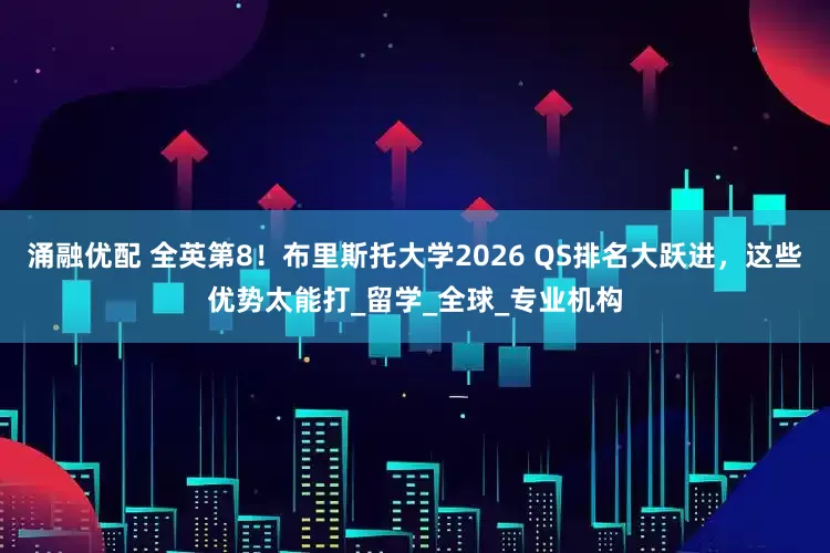 涌融优配 全英第8！布里斯托大学2026 QS排名大跃进，这些优势太能打_留学_全球_专业机构