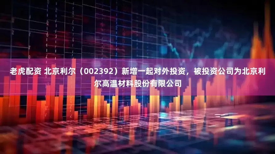 老虎配资 北京利尔（002392）新增一起对外投资，被投资公司为北京利尔高温材料股份有限公司