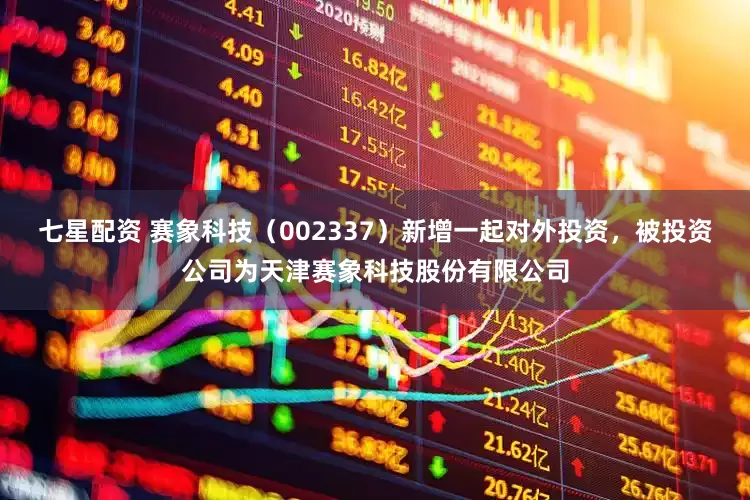 七星配资 赛象科技（002337）新增一起对外投资，被投资公司为天津赛象科技股份有限公司