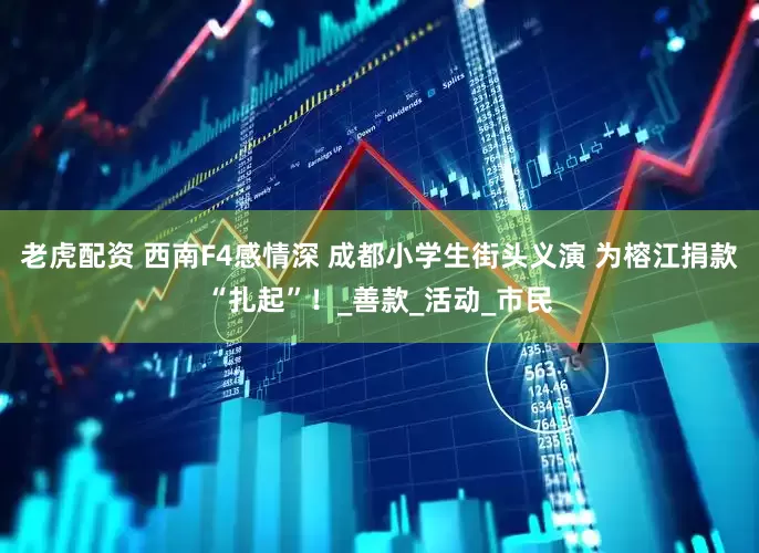 老虎配资 西南F4感情深 成都小学生街头义演 为榕江捐款“扎起”！_善款_活动_市民