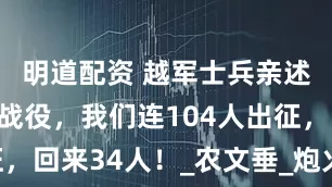 明道配资 越军士兵亲述：松毛岭战役，我们连104人出征，回来34人！_农文垂_炮火_交通壕