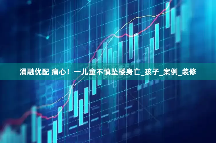 涌融优配 痛心！一儿童不慎坠楼身亡_孩子_案例_装修