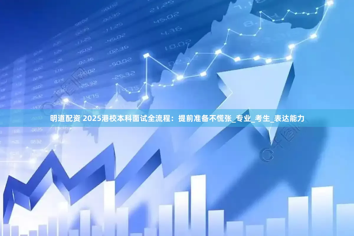 明道配资 2025港校本科面试全流程：提前准备不慌张_专业_考生_表达能力
