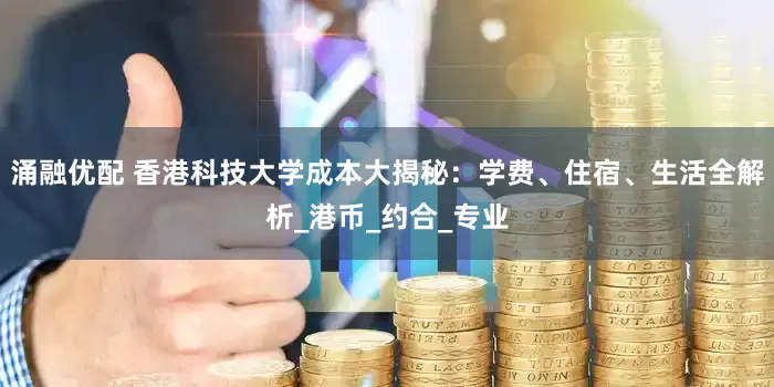 涌融优配 香港科技大学成本大揭秘：学费、住宿、生活全解析_港币_约合_专业