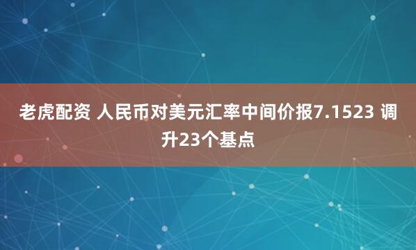 老虎配资 人民币对美元汇率中间价报7.1523 调升23个基点