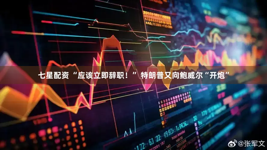 七星配资 “应该立即辞职！” 特朗普又向鲍威尔“开炮”