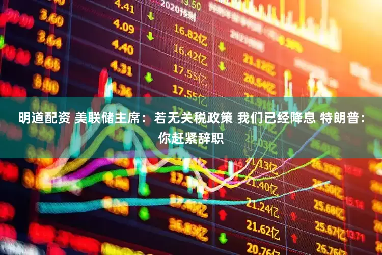 明道配资 美联储主席：若无关税政策 我们已经降息 特朗普：你赶紧辞职