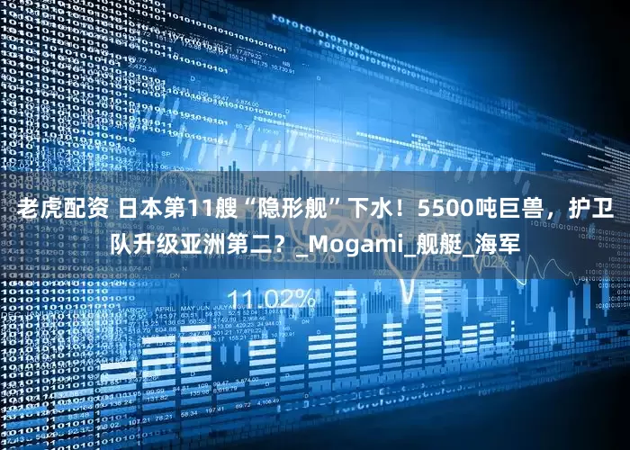 老虎配资 日本第11艘“隐形舰”下水！5500吨巨兽，护卫队升级亚洲第二？_Mogami_舰艇_海军
