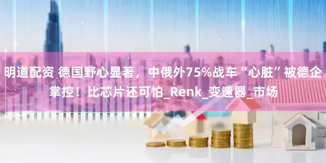 明道配资 德国野心显著，中俄外75%战车“心脏”被德企掌控！比芯片还可怕_Renk_变速器_市场