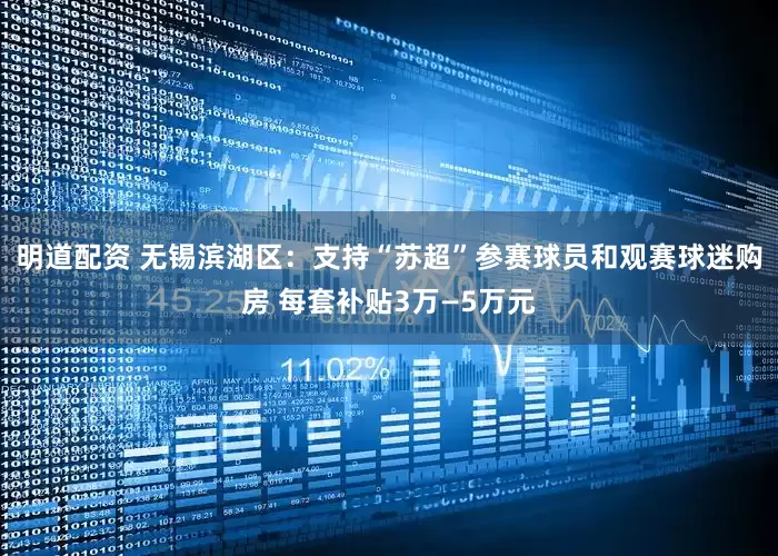 明道配资 无锡滨湖区：支持“苏超”参赛球员和观赛球迷购房 每套补贴3万—5万元