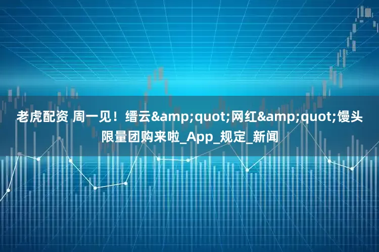 老虎配资 周一见！缙云&quot;网红&quot;馒头限量团购来啦_App_规定_新闻