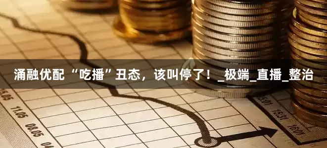 涌融优配 “吃播”丑态，该叫停了！_极端_直播_整治