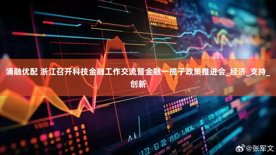 涌融优配 浙江召开科技金融工作交流暨金融一揽子政策推进会_经济_支持_创新