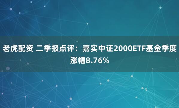 老虎配资 二季报点评：嘉实中证2000ETF基金季度涨幅8.76%