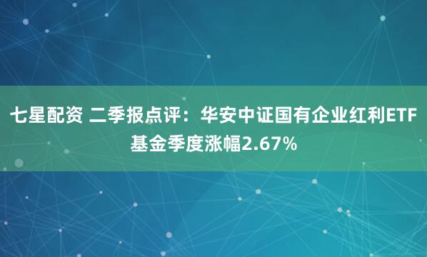 七星配资 二季报点评：华安中证国有企业红利ETF基金季度涨幅2.67%