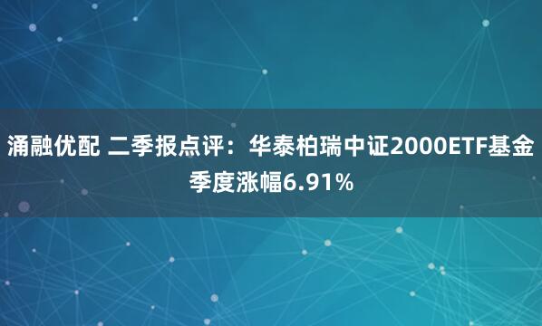 涌融优配 二季报点评：华泰柏瑞中证2000ETF基金季度涨幅6.91%