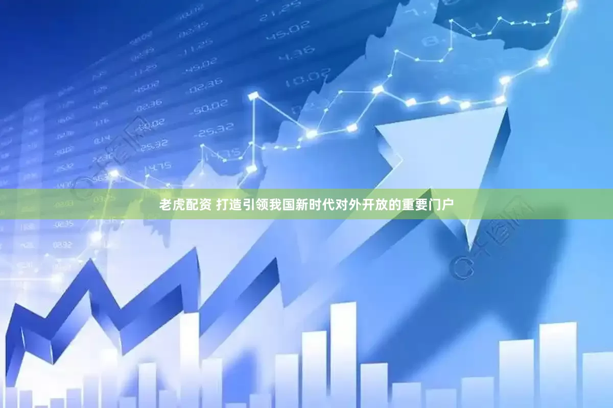 老虎配资 打造引领我国新时代对外开放的重要门户