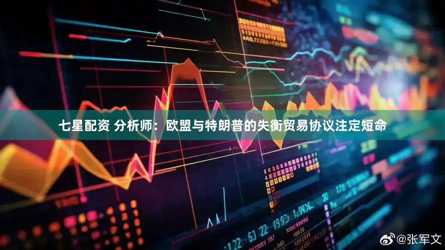 七星配资 分析师：欧盟与特朗普的失衡贸易协议注定短命