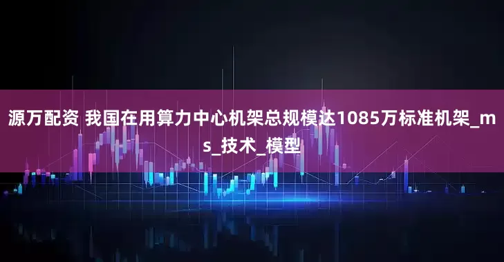 源万配资 我国在用算力中心机架总规模达1085万标准机架_ms_技术_模型