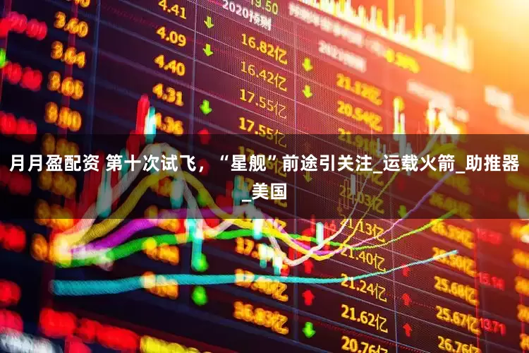 月月盈配资 第十次试飞，“星舰”前途引关注_运载火箭_助推器_美国