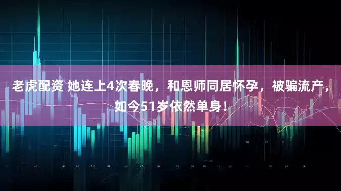 老虎配资 她连上4次春晚，和恩师同居怀孕，被骗流产，如今51岁依然单身！