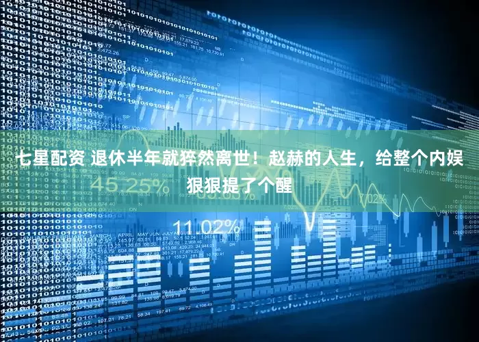 七星配资 退休半年就猝然离世！赵赫的人生，给整个内娱狠狠提了个醒