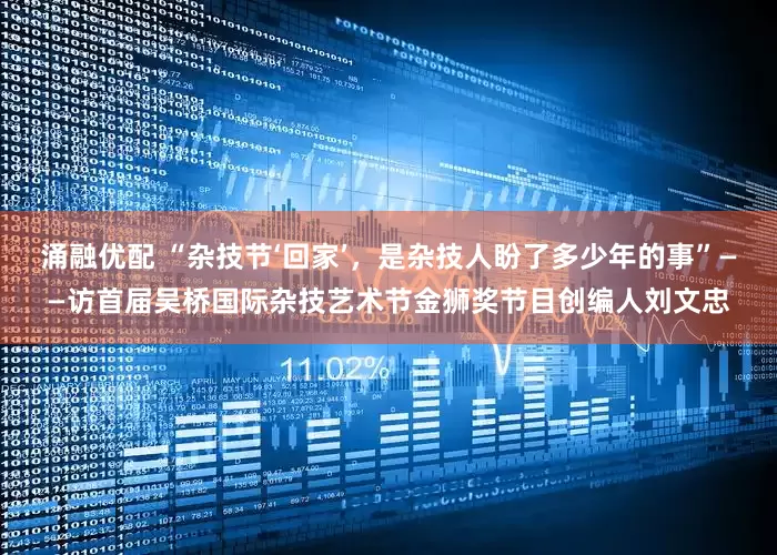 涌融优配 “杂技节‘回家’，是杂技人盼了多少年的事”——访首届吴桥国际杂技艺术节金狮奖节目创编人刘文忠