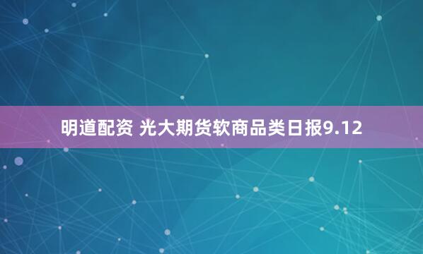 明道配资 光大期货软商品类日报9.12