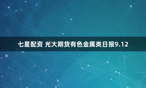 七星配资 光大期货有色金属类日报9.12