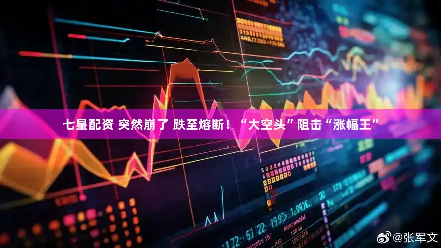 七星配资 突然崩了 跌至熔断！“大空头”阻击“涨幅王”