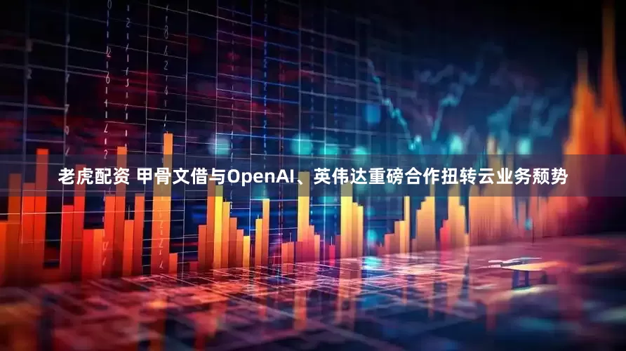老虎配资 甲骨文借与OpenAI、英伟达重磅合作扭转云业务颓势