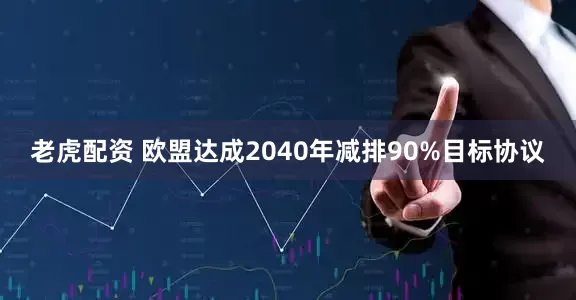老虎配资 欧盟达成2040年减排90%目标协议